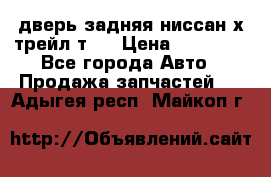 дверь задняя ниссан х трейл т31 › Цена ­ 11 000 - Все города Авто » Продажа запчастей   . Адыгея респ.,Майкоп г.